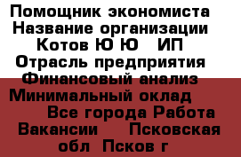 Помощник экономиста › Название организации ­ Котов Ю.Ю., ИП › Отрасль предприятия ­ Финансовый анализ › Минимальный оклад ­ 27 000 - Все города Работа » Вакансии   . Псковская обл.,Псков г.